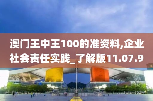 澳门王中王100的准资料,企业社会责任实践_了解版11.07.90