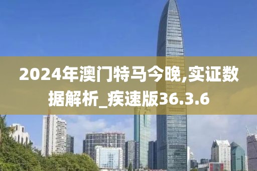 2024年澳门特马今晚,实证数据解析_疾速版36.3.6