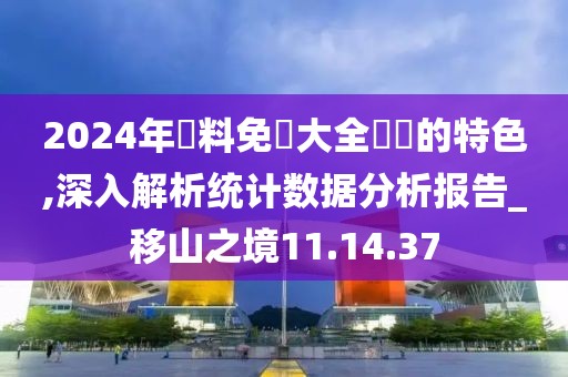 2024年資料免費大全優勢的特色,深入解析统计数据分析报告_移山之境11.14.37