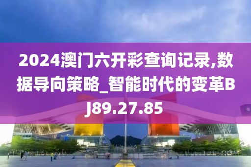 2024澳门六开彩查询记录,数据导向策略_智能时代的变革BJ89.27.85