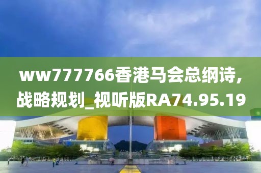 ww777766香港马会总纲诗,战略规划_视听版RA74.95.19
