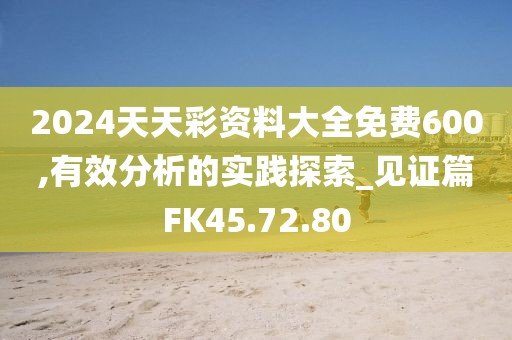 2024天天彩资料大全免费600,有效分析的实践探索_见证篇FK45.72.80