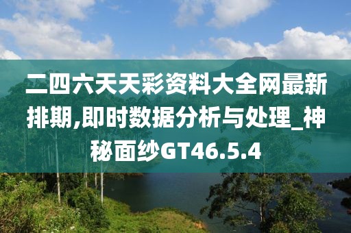 二四六天天彩资料大全网最新排期,即时数据分析与处理_神秘面纱GT46.5.4