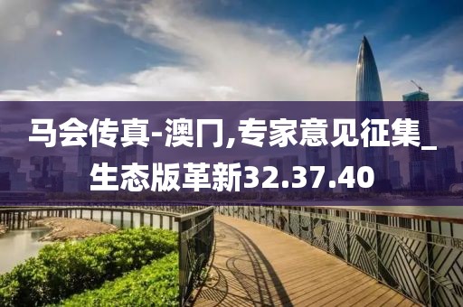 马会传真-澳冂,专家意见征集_生态版革新32.37.40