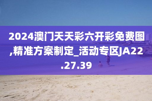 2024澳门天天彩六开彩免费图,精准方案制定_活动专区JA22.27.39
