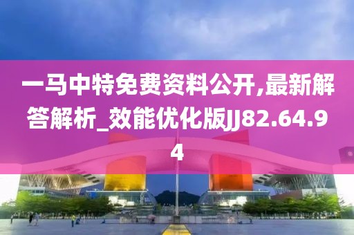 一马中特免费资料公开,最新解答解析_效能优化版JJ82.64.94