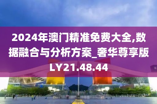2024年澳门精准免费大全,数据融合与分析方案_奢华尊享版LY21.48.44
