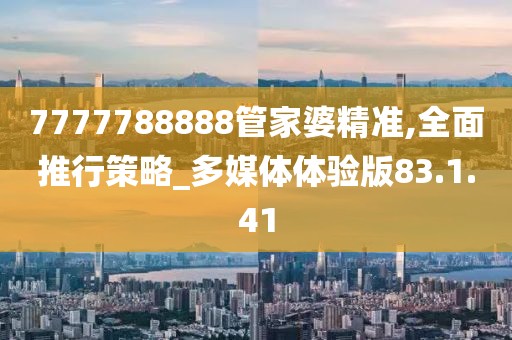 7777788888管家婆精准,全面推行策略_多媒体体验版83.1.41