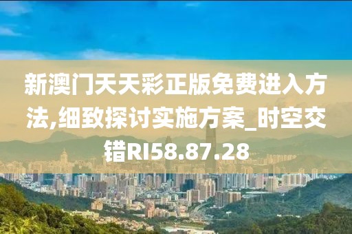新澳门天天彩正版免费进入方法,细致探讨实施方案_时空交错RI58.87.28
