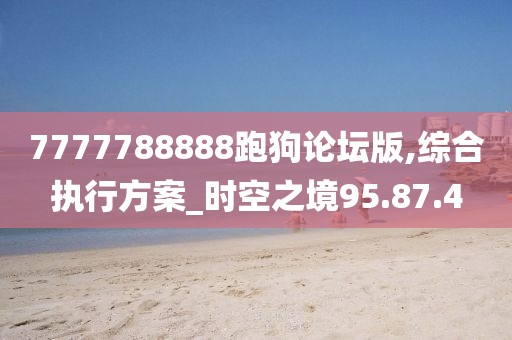 7777788888跑狗论坛版,综合执行方案_时空之境95.87.4