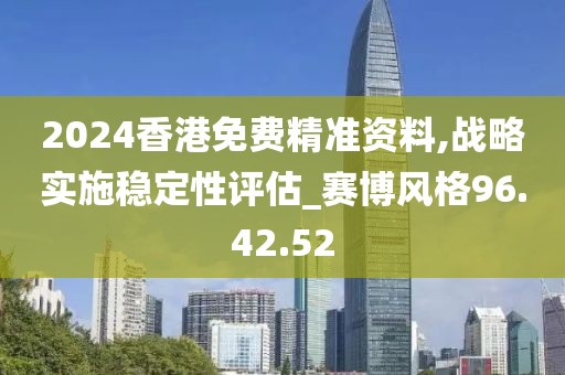 2024香港免费精准资料,战略实施稳定性评估_赛博风格96.42.52