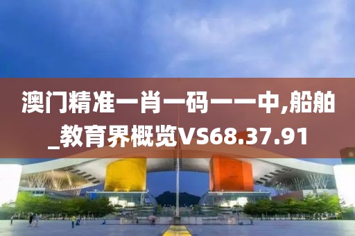 澳门精准一肖一码一一中,船舶_教育界概览VS68.37.91