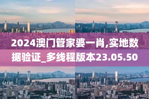 2024澳门管家婆一肖,实地数据验证_多线程版本23.05.50