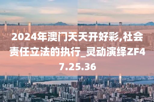 2024年澳门天天开好彩,社会责任立法的执行_灵动演绎ZF47.25.36