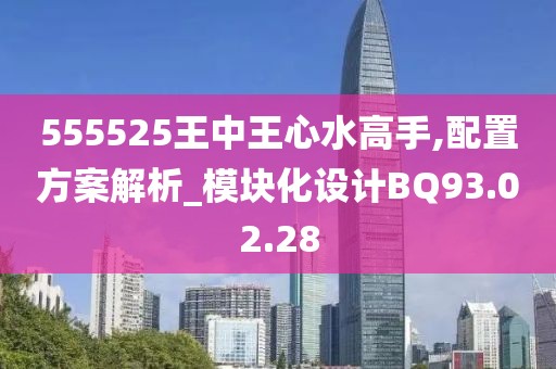 555525王中王心水高手,配置方案解析_模块化设计BQ93.02.28