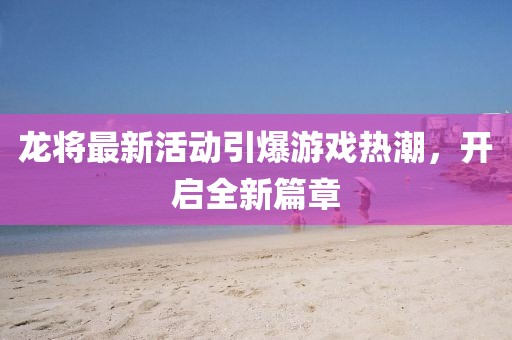 龙将最新活动引爆游戏热潮，开启全新篇章