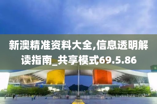 新澳精准资料大全,信息透明解读指南_共享模式69.5.86