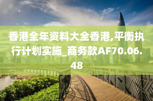 香港全年资料大全香港,平衡执行计划实施_商务款AF70.06.48