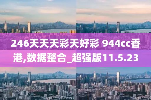 246天天天彩天好彩 944cc香港,数据整合_超强版11.5.23