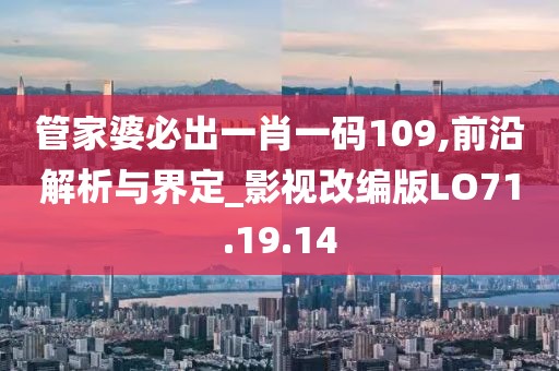 管家婆必出一肖一码109,前沿解析与界定_影视改编版LO71.19.14
