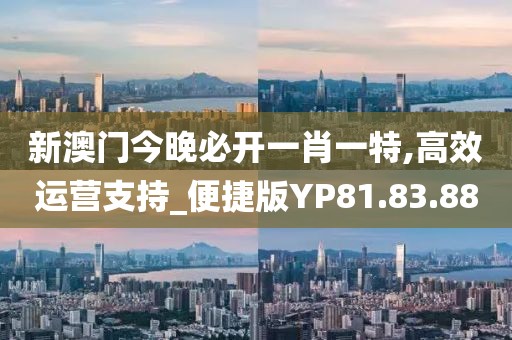 新澳门今晚必开一肖一特,高效运营支持_便捷版YP81.83.88