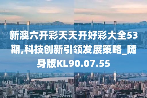 新澳六开彩天天开好彩大全53期,科技创新引领发展策略_随身版KL90.07.55