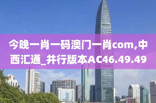 今晚一肖一码澳门一肖com,中西汇通_并行版本AC46.49.49