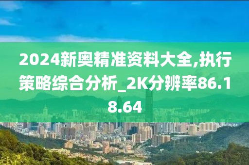 2024新奥精准资料大全,执行策略综合分析_2K分辨率86.18.64
