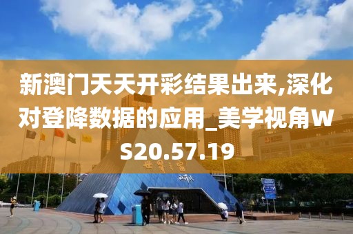 新澳门天天开彩结果出来,深化对登降数据的应用_美学视角WS20.57.19
