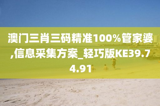 澳门三肖三码精准100%管家婆,信息采集方案_轻巧版KE39.74.91
