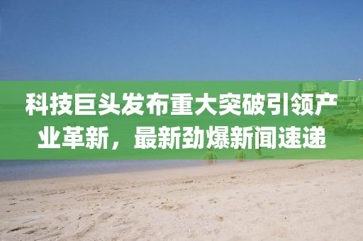 科技巨头发布重大突破引领产业革新，最新劲爆新闻速递