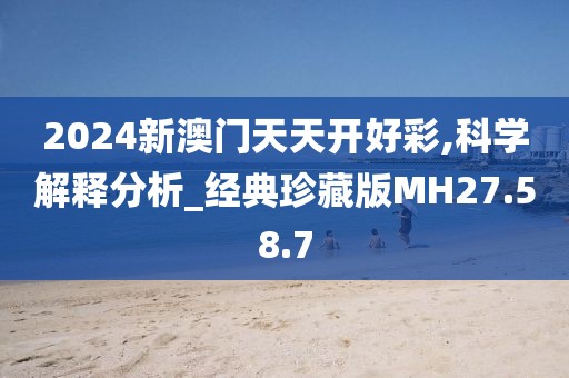 2024新澳门天天开好彩,科学解释分析_经典珍藏版MH27.58.7
