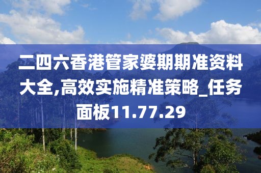 二四六香港管家婆期期准资料大全,高效实施精准策略_任务面板11.77.29