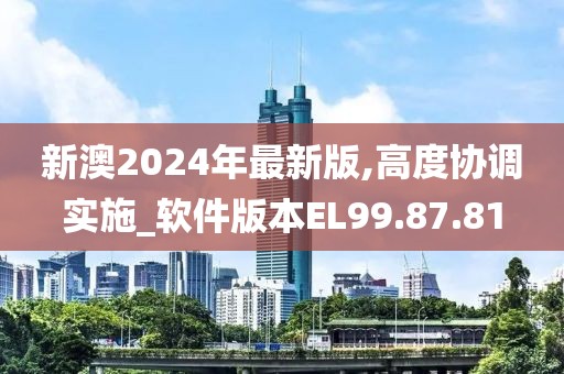 新澳2024年最新版,高度协调实施_软件版本EL99.87.81