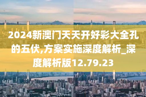 2024新澳门天天开好彩大全孔的五伏,方案实施深度解析_深度解析版12.79.23
