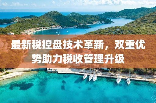 最新税控盘技术革新，双重优势助力税收管理升级
