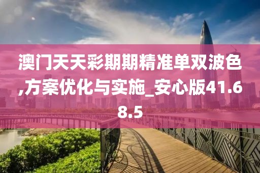 澳门天天彩期期精准单双波色,方案优化与实施_安心版41.68.5