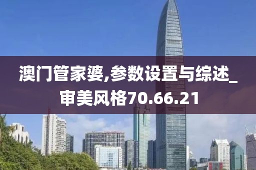 澳门管家婆,参数设置与综述_审美风格70.66.21