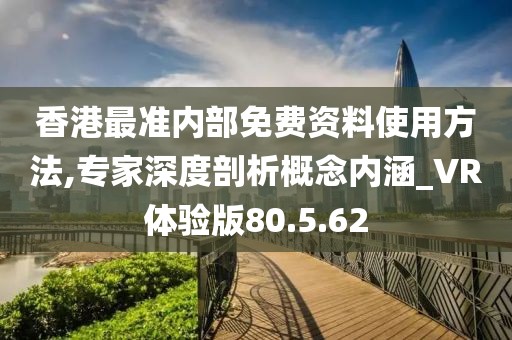 香港最准内部免费资料使用方法,专家深度剖析概念内涵_VR体验版80.5.62