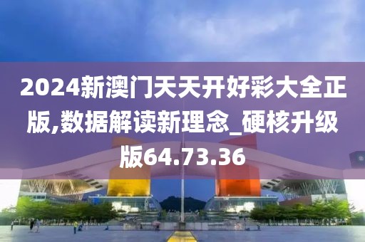 2024新澳门天天开好彩大全正版,数据解读新理念_硬核升级版64.73.36