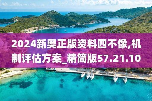 2024新奥正版资料四不像,机制评估方案_精简版57.21.10