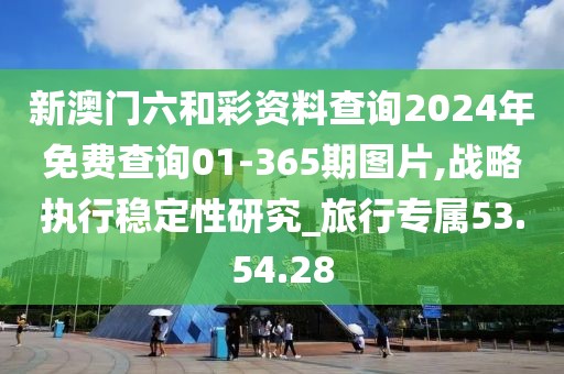 新澳门六和彩资料查询2024年免费查询01-365期图片,战略执行稳定性研究_旅行专属53.54.28