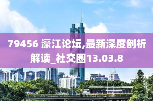79456 濠江论坛,最新深度剖析解读_社交圈13.03.8