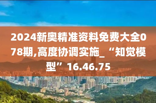 2024新奥精准资料免费大全078期,高度协调实施_“知觉模型”16.46.75