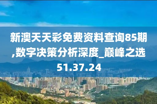 新澳天天彩免费资料查询85期,数字决策分析深度_巅峰之选51.37.24