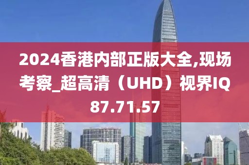 2024香港内部正版大全,现场考察_超高清（UHD）视界IQ87.71.57