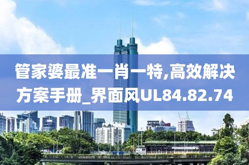 管家婆最准一肖一特,高效解决方案手册_界面风UL84.82.74