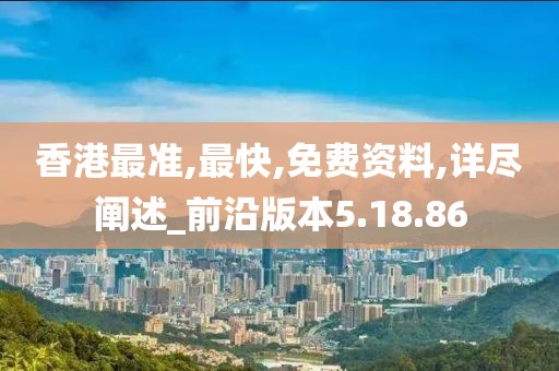 香港最准,最快,免费资料,详尽阐述_前沿版本5.18.86
