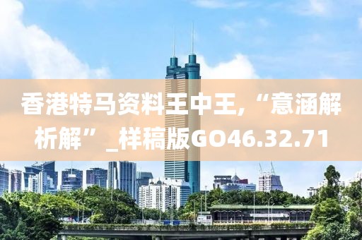 香港特马资料王中王,“意涵解析解”_样稿版GO46.32.71
