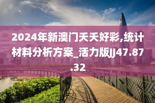 2024年新澳门夭夭好彩,统计材料分析方案_活力版JJ47.87.32